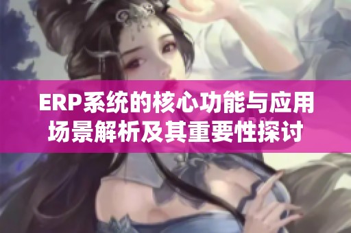 ERP系统的核心功能与应用场景解析及其重要性探讨