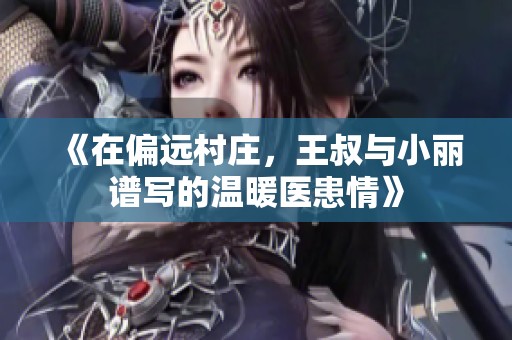 《在偏远村庄，王叔与小丽谱写的温暖医患情》