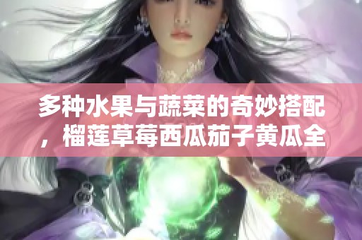 多种水果与蔬菜的奇妙搭配，榴莲草莓西瓜茄子黄瓜全在这里