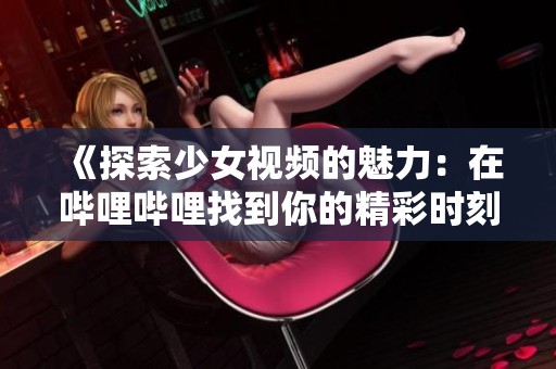 《探索少女视频的魅力：在哔哩哔哩找到你的精彩时刻》