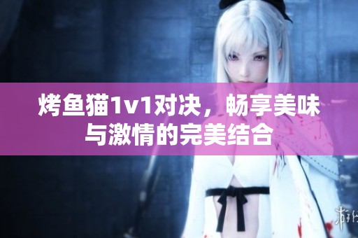 烤鱼猫1v1对决，畅享美味与激情的完美结合