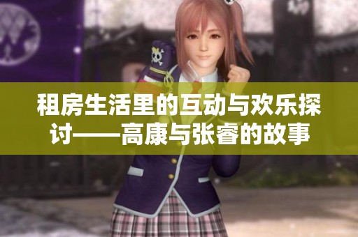 租房生活里的互动与欢乐探讨——高康与张睿的故事