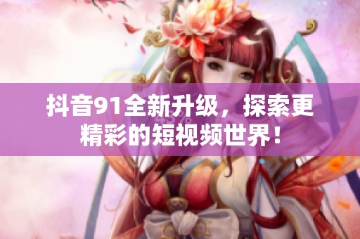 抖音91全新升级，探索更精彩的短视频世界！