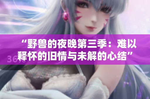 “野兽的夜晚第三季：难以释怀的旧情与未解的心结”