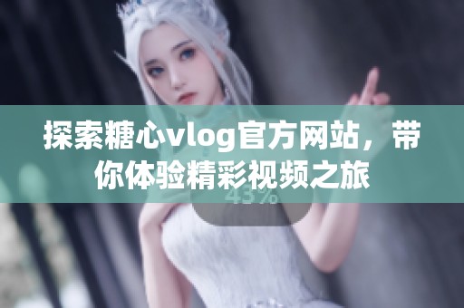 探索糖心vlog官方网站，带你体验精彩视频之旅