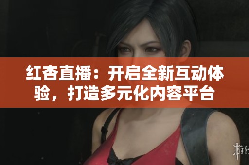 红杏直播：开启全新互动体验，打造多元化内容平台