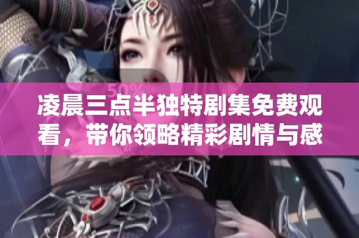 凌晨三点半独特剧集免费观看，带你领略精彩剧情与感人故事