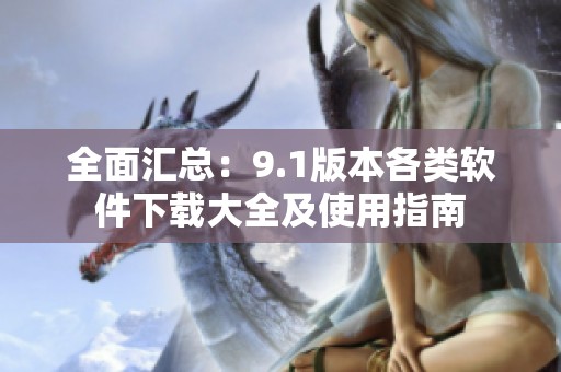 全面汇总：9.1版本各类软件下载大全及使用指南