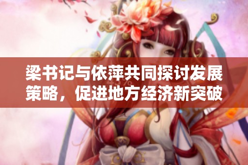 梁书记与依萍共同探讨发展策略，促进地方经济新突破