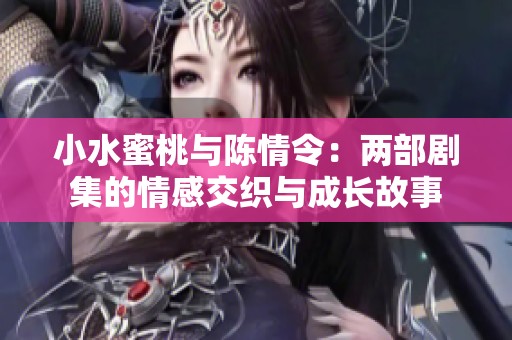 小水蜜桃与陈情令：两部剧集的情感交织与成长故事