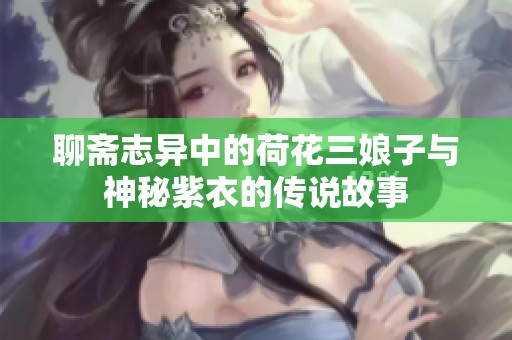 聊斋志异中的荷花三娘子与神秘紫衣的传说故事