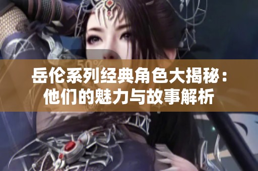 岳伦系列经典角色大揭秘：他们的魅力与故事解析