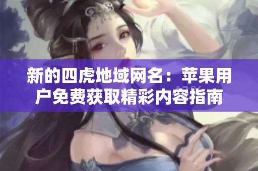 新的四虎地域网名：苹果用户免费获取精彩内容指南