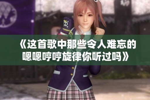 《这首歌中那些令人难忘的嗯嗯哼哼旋律你听过吗》