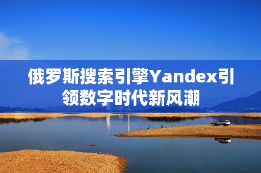 俄罗斯搜索引擎Yandex引领数字时代新风潮