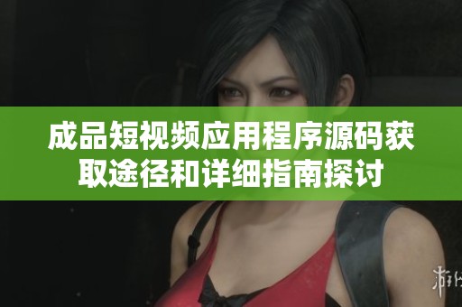 成品短视频应用程序源码获取途径和详细指南探讨