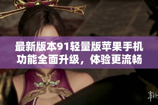 最新版本91轻量版苹果手机功能全面升级，体验更流畅