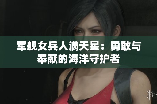 军舰女兵人满天星：勇敢与奉献的海洋守护者