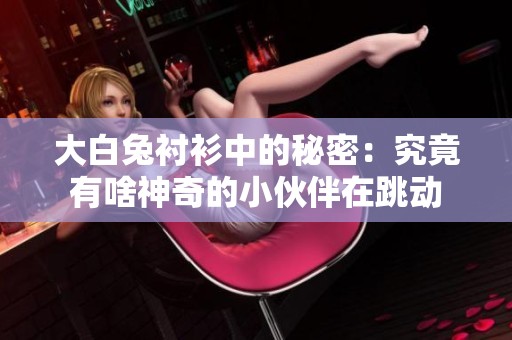 大白兔衬衫中的秘密：究竟有啥神奇的小伙伴在跳动