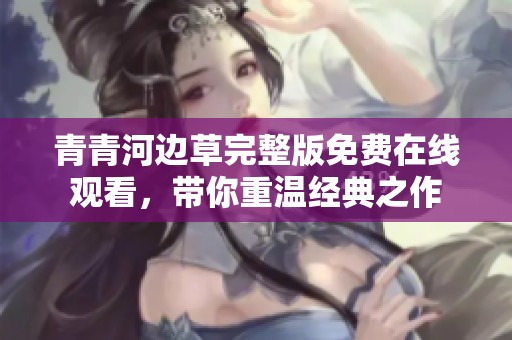 青青河边草完整版免费在线观看，带你重温经典之作