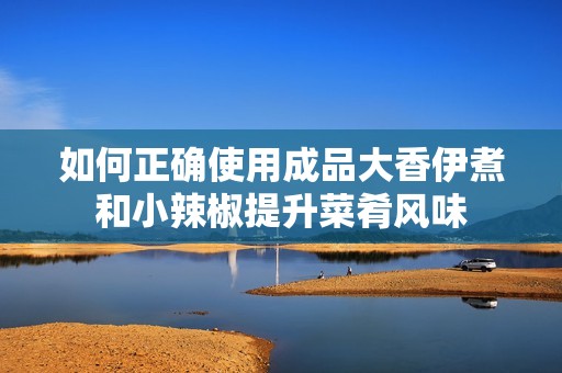 如何正确使用成品大香伊煮和小辣椒提升菜肴风味