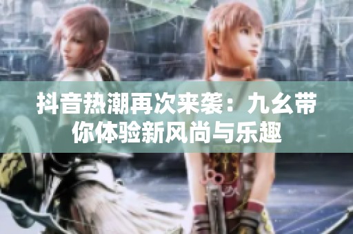 抖音热潮再次来袭：九幺带你体验新风尚与乐趣