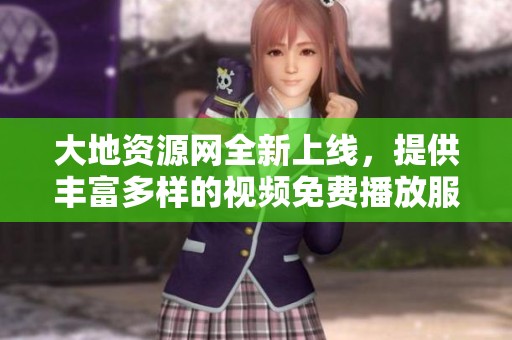 大地资源网全新上线，提供丰富多样的视频免费播放服务