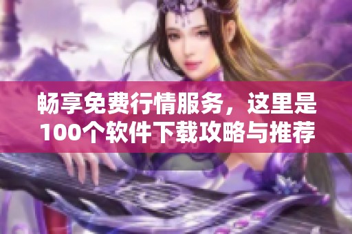 畅享免费行情服务，这里是100个软件下载攻略与推荐