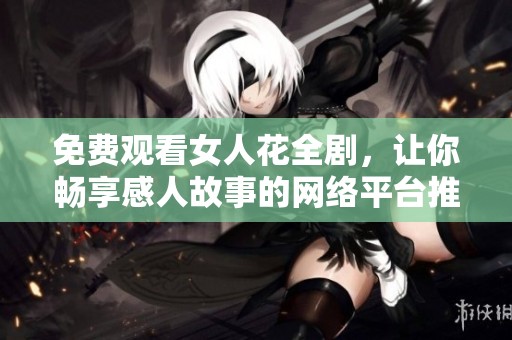 免费观看女人花全剧，让你畅享感人故事的网络平台推荐