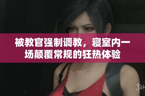 被教官强制调教，寝室内一场颠覆常规的狂热体验