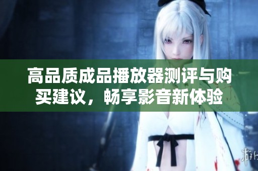 高品质成品播放器测评与购买建议，畅享影音新体验