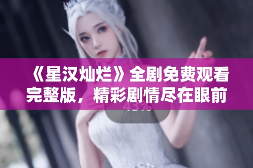 《星汉灿烂》全剧免费观看完整版，精彩剧情尽在眼前！
