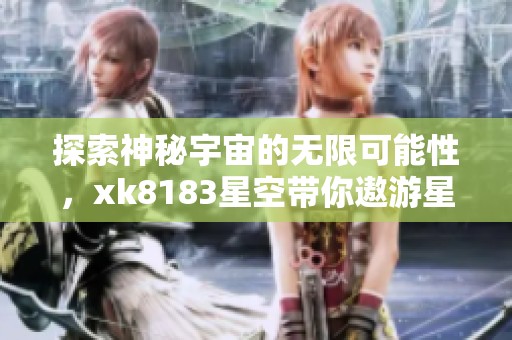 探索神秘宇宙的无限可能性，xk8183星空带你遨游星际