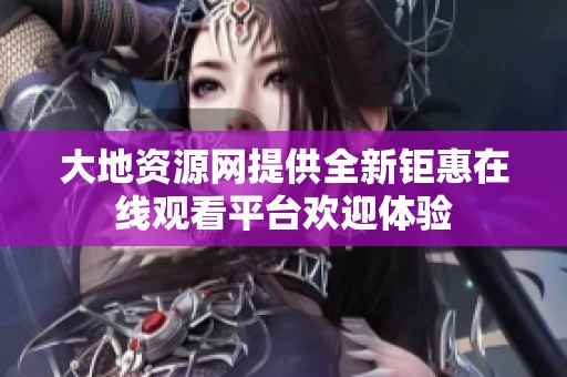 大地资源网提供全新钜惠在线观看平台欢迎体验