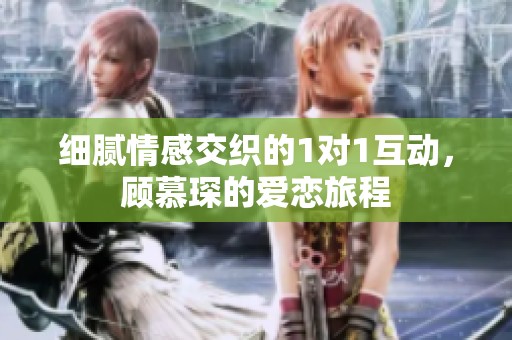 细腻情感交织的1对1互动，顾慕琛的爱恋旅程