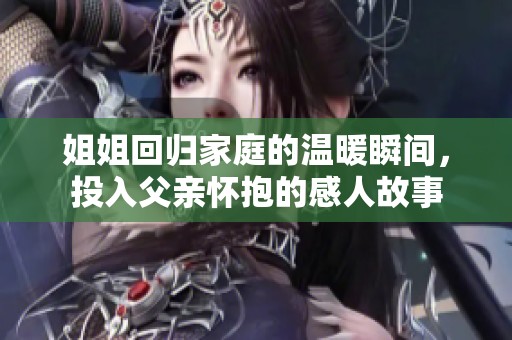 姐姐回归家庭的温暖瞬间，投入父亲怀抱的感人故事