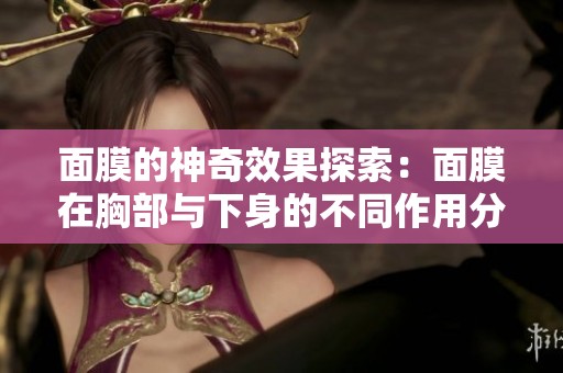 面膜的神奇效果探索：面膜在胸部与下身的不同作用分析