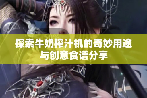 探索牛奶榨汁机的奇妙用途与创意食谱分享