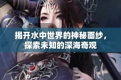 揭开水中世界的神秘面纱，探索未知的深海奇观