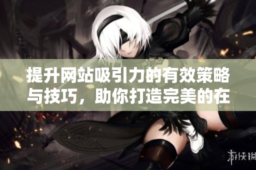 提升网站吸引力的有效策略与技巧，助你打造完美的在线展示平台
