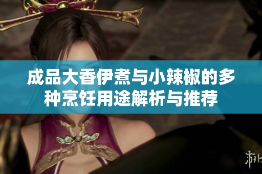 成品大香伊煮与小辣椒的多种烹饪用途解析与推荐