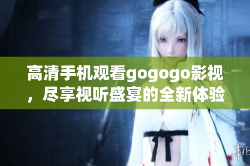 高清手机观看gogogo影视，尽享视听盛宴的全新体验