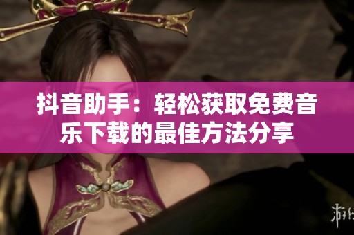 抖音助手：轻松获取免费音乐下载的最佳方法分享