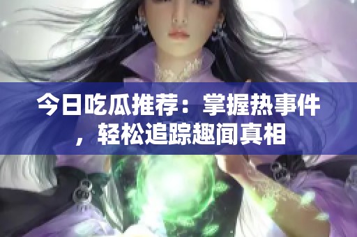 今日吃瓜推荐：掌握热事件，轻松追踪趣闻真相