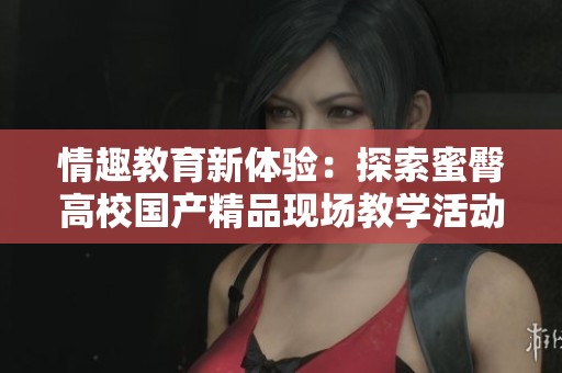 情趣教育新体验：探索蜜臀高校国产精品现场教学活动