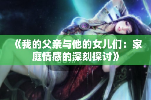 《我的父亲与他的女儿们：家庭情感的深刻探讨》