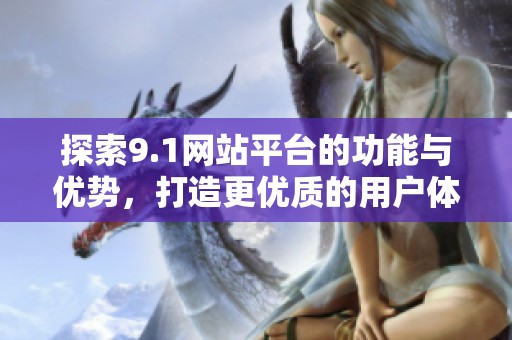 探索9.1网站平台的功能与优势，打造更优质的用户体验