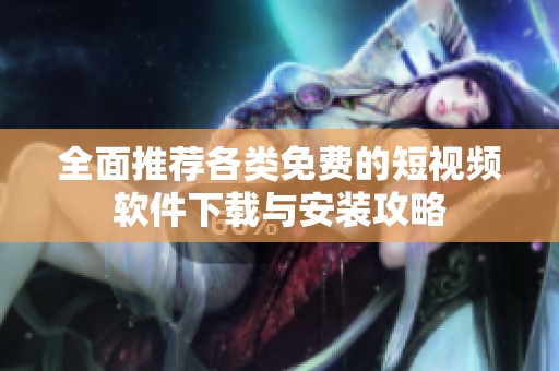 全面推荐各类免费的短视频软件下载与安装攻略