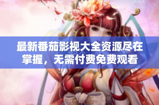 最新番茄影视大全资源尽在掌握，无需付费免费观看