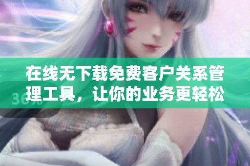 在线无下载免费客户关系管理工具，让你的业务更轻松